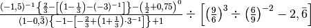 \frac{( - 1,5 )^{- 1}\left\{ \frac{2}{3} - \left[ \left( 1 -
\frac{1}{3} \right) - ( - 3 )^{- 1} \right] \right\} - \left( \frac{1}{2} +
0,75 \right)^{0}}{( 1 - 0, \bar {3} )\left\{ - 1 - \left[ - \frac{2}{3} +
\left( 1 + \frac{1}{3} \right) \cdot 3^{- 1} \right] \right\} + 1} \div
\left[ \left( \frac{9}{6} \right)^{3} \div \left( \frac{6}{9} \right)^{- 2} -
2, \bar {6} \right]
